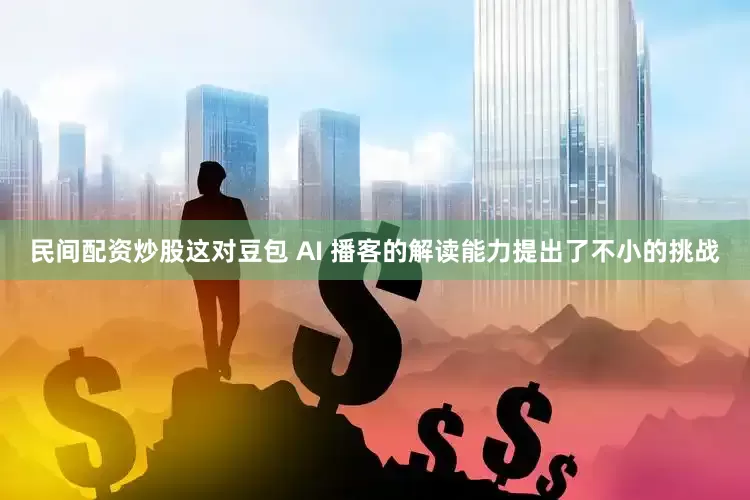民间配资炒股这对豆包 AI 播客的解读能力提出了不小的挑战