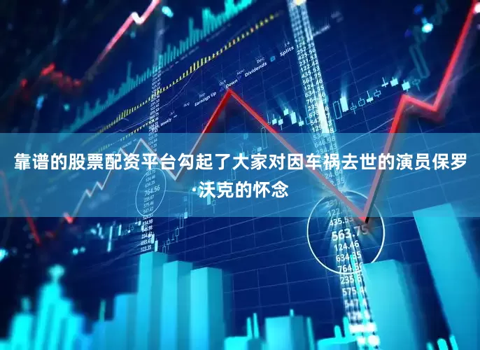 靠谱的股票配资平台勾起了大家对因车祸去世的演员保罗·沃克的怀念