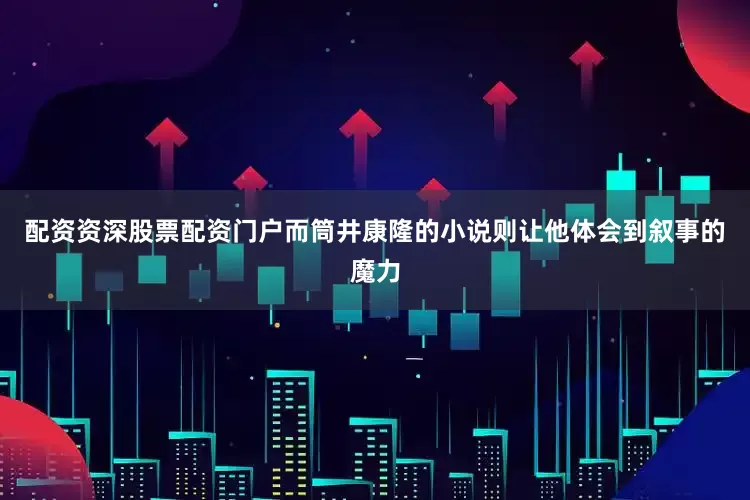 配资资深股票配资门户而筒井康隆的小说则让他体会到叙事的魔力