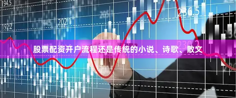 股票配资开户流程还是传统的小说、诗歌、散文