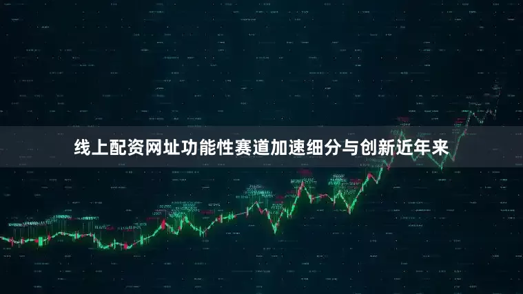 线上配资网址功能性赛道加速细分与创新近年来