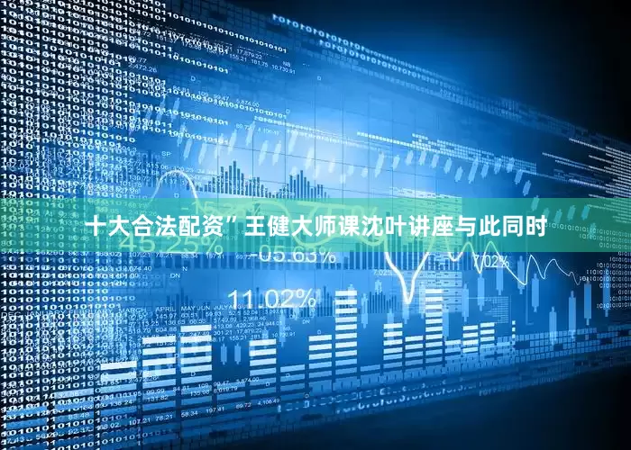 十大合法配资”王健大师课沈叶讲座与此同时