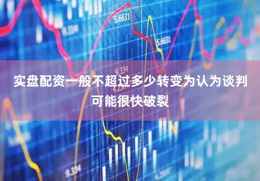 实盘配资一般不超过多少转变为认为谈判可能很快破裂