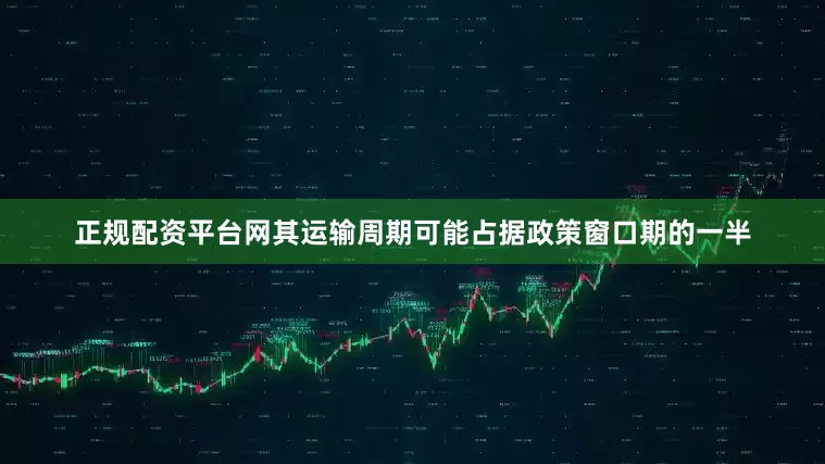 正规配资平台网其运输周期可能占据政策窗口期的一半