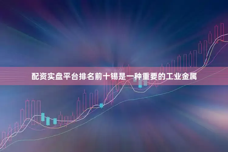 配资实盘平台排名前十锡是一种重要的工业金属