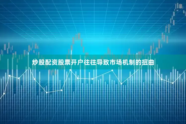 炒股配资股票开户往往导致市场机制的扭曲