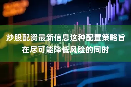 炒股配资最新信息这种配置策略旨在尽可能降低风险的同时