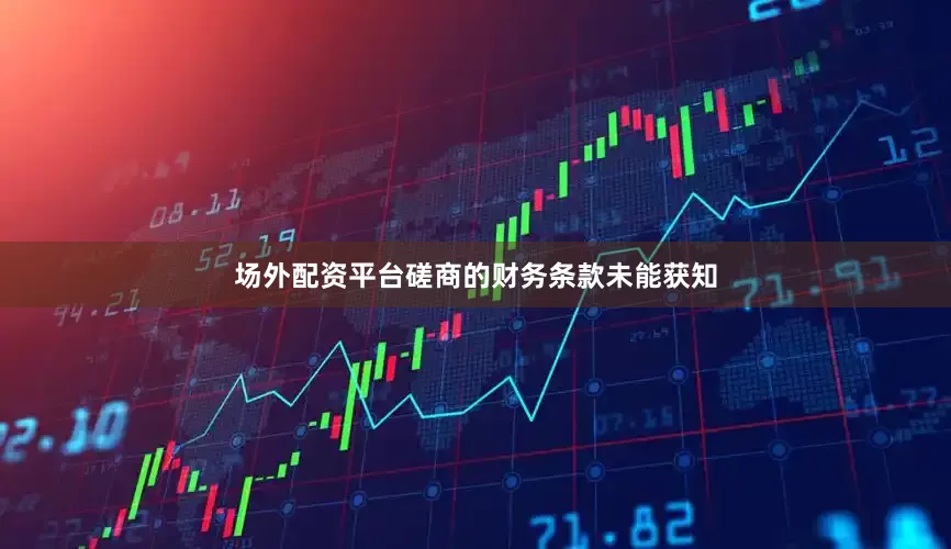 场外配资平台磋商的财务条款未能获知