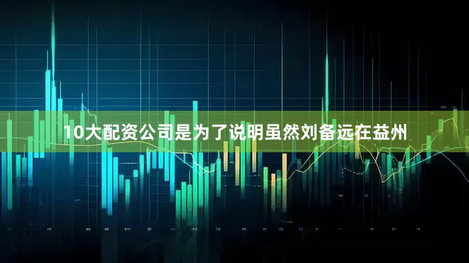10大配资公司是为了说明虽然刘备远在益州