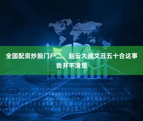 全国配资炒股门户二、赵云大战文丑五十合这事我并不清楚