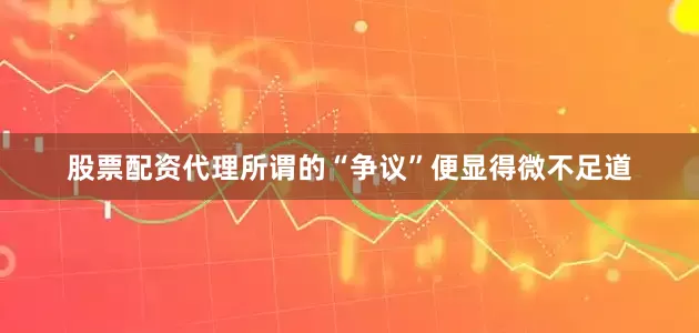 股票配资代理所谓的“争议”便显得微不足道