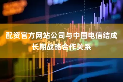 配资官方网站公司与中国电信结成长期战略合作关系