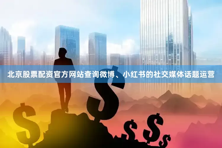 北京股票配资官方网站查询微博、小红书的社交媒体话题运营
