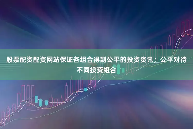 股票配资配资网站保证各组合得到公平的投资资讯；公平对待不同投资组合