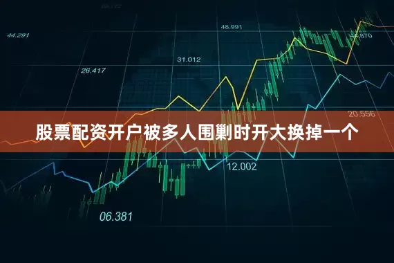 股票配资开户被多人围剿时开大换掉一个