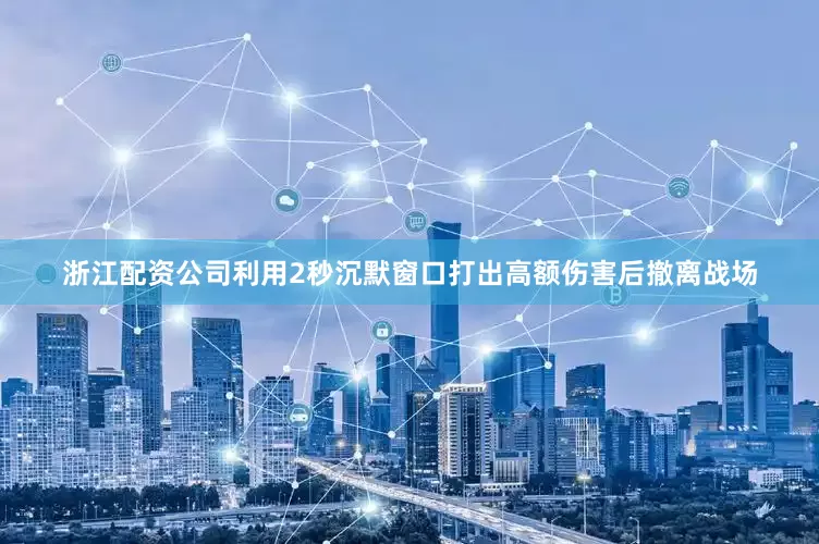 浙江配资公司利用2秒沉默窗口打出高额伤害后撤离战场