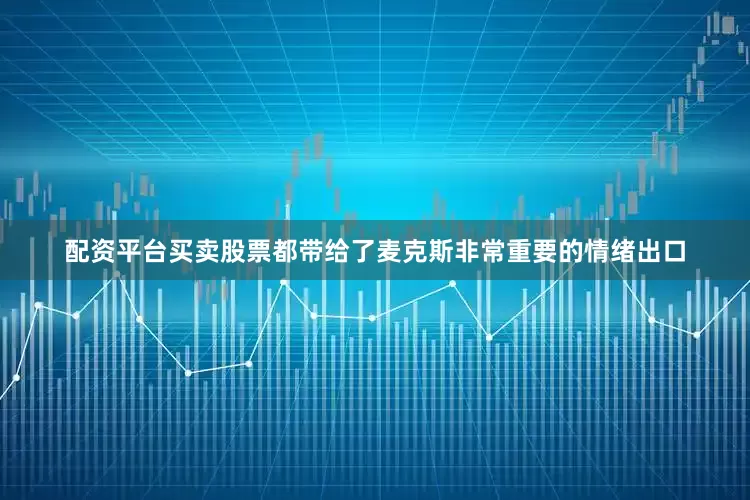 配资平台买卖股票都带给了麦克斯非常重要的情绪出口