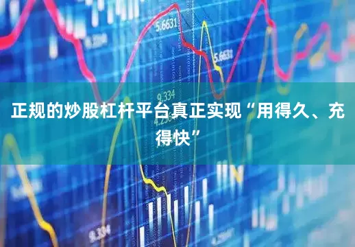 正规的炒股杠杆平台真正实现“用得久、充得快”