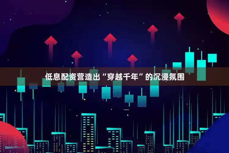 低息配资营造出“穿越千年”的沉浸氛围