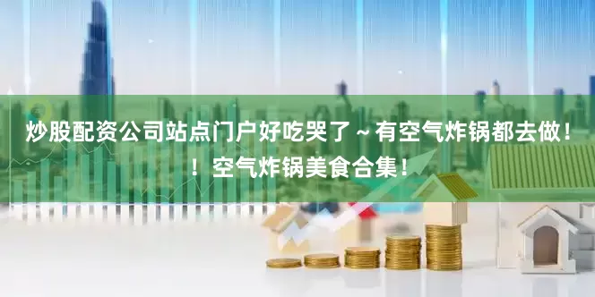 炒股配资公司站点门户好吃哭了～有空气炸锅都去做！！空气炸锅美食合集！