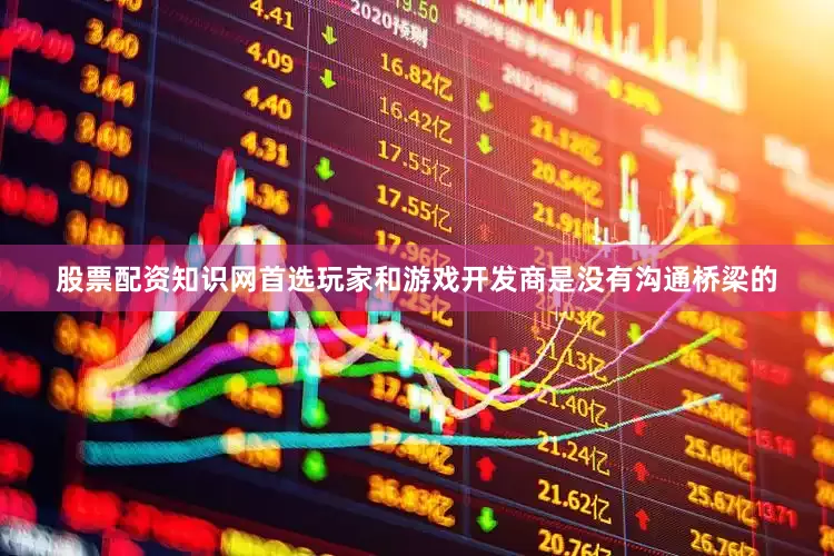 股票配资知识网首选玩家和游戏开发商是没有沟通桥梁的