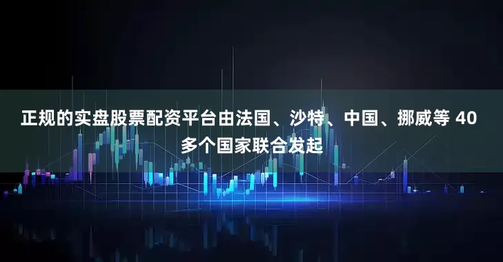 正规的实盘股票配资平台由法国、沙特、中国、挪威等 40 多个国家联合发起