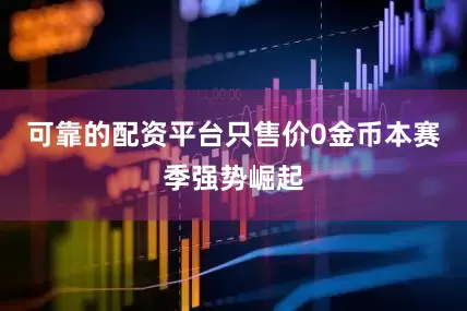 可靠的配资平台只售价0金币本赛季强势崛起