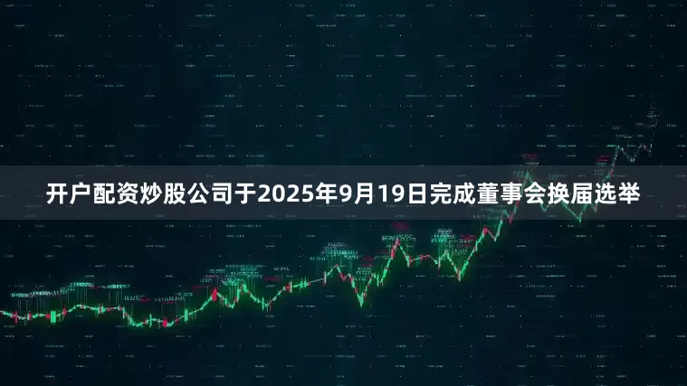 开户配资炒股公司于2025年9月19日完成董事会换届选举