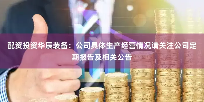 配资投资华辰装备：公司具体生产经营情况请关注公司定期报告及相关公告