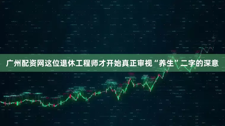 广州配资网这位退休工程师才开始真正审视“养生”二字的深意