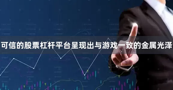 可信的股票杠杆平台呈现出与游戏一致的金属光泽