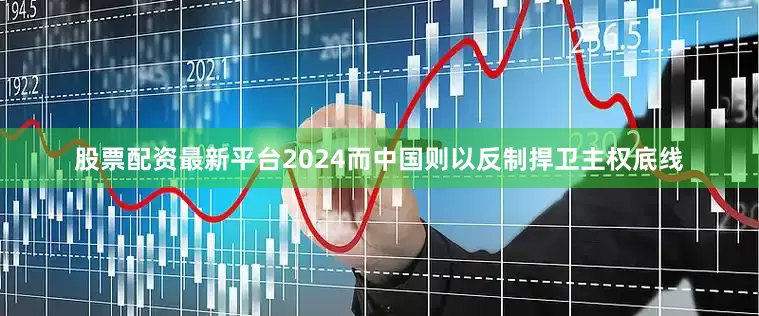 股票配资最新平台2024而中国则以反制捍卫主权底线