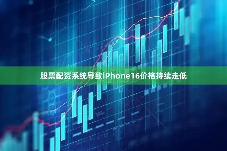 股票配资系统导致iPhone16价格持续走低