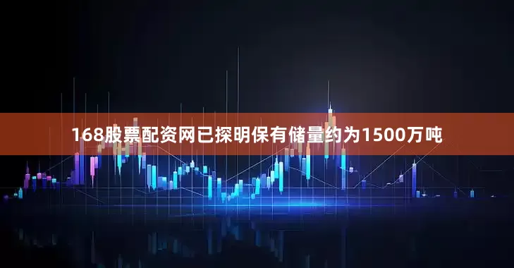 168股票配资网已探明保有储量约为1500万吨