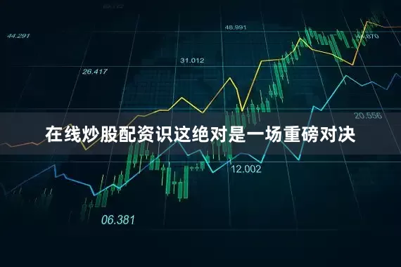 在线炒股配资识这绝对是一场重磅对决