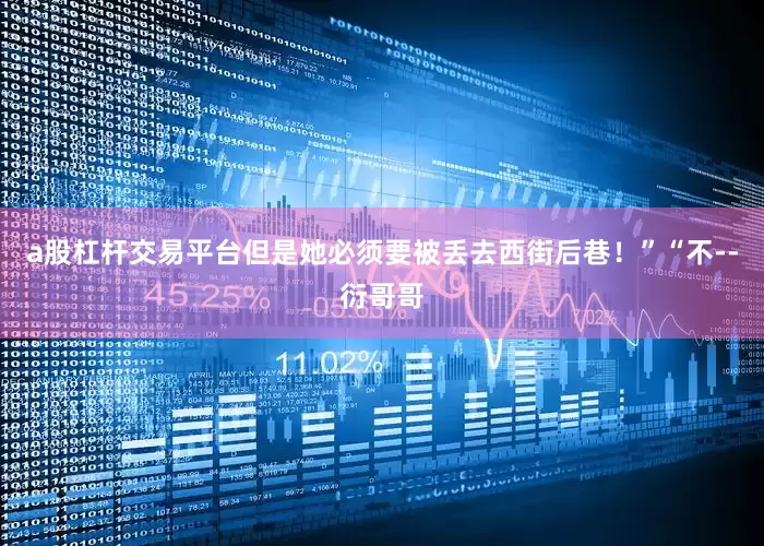 a股杠杆交易平台但是她必须要被丢去西街后巷！”“不--衍哥哥