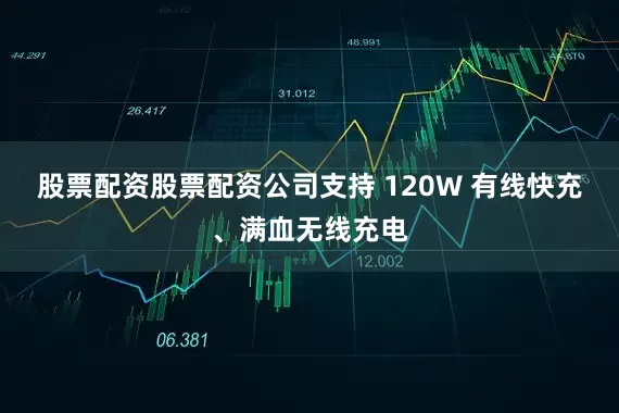 股票配资股票配资公司支持 120W 有线快充、满血无线充电