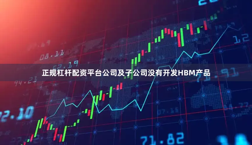 正规杠杆配资平台公司及子公司没有开发HBM产品