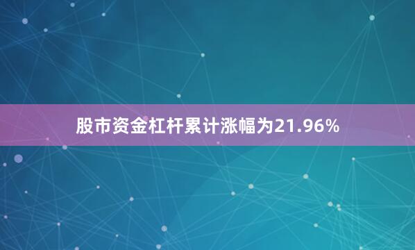 股市资金杠杆累计涨幅为21.96%