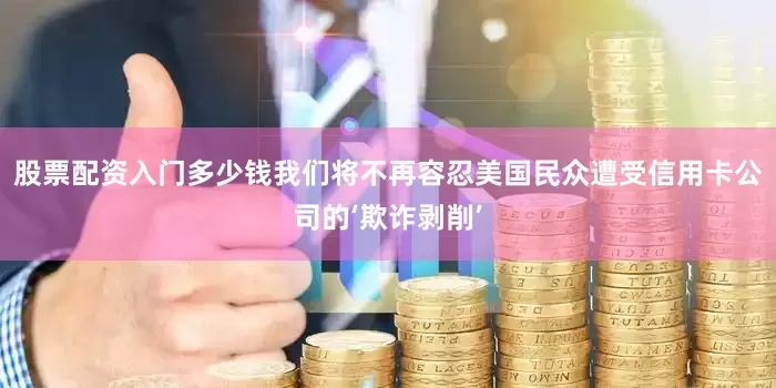 股票配资入门多少钱我们将不再容忍美国民众遭受信用卡公司的‘欺诈剥削’