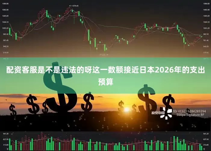 配资客服是不是违法的呀这一数额接近日本2026年的支出预算