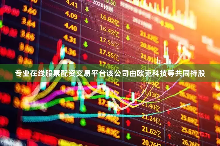 专业在线股票配资交易平台该公司由欧克科技等共同持股