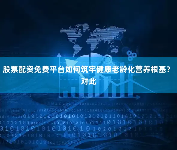 股票配资免费平台如何筑牢健康老龄化营养根基？　　对此
