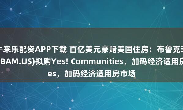 牛来乐配资APP下载 百亿美元豪赌美国住房:布鲁克菲尔德(BAM.US)拟购Yes! Communities,加码经济适用房市场