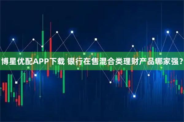 博星优配APP下载 银行在售混合类理财产品哪家强?