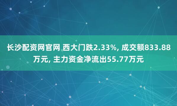 长沙配资网官网 西大门跌2.33%, 成交额833.88万元, 主力资金净流出55.77万元