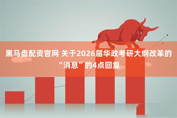 黑马盘配资官网 关于2026届华政考研大纲改革的“消息”的4点回复