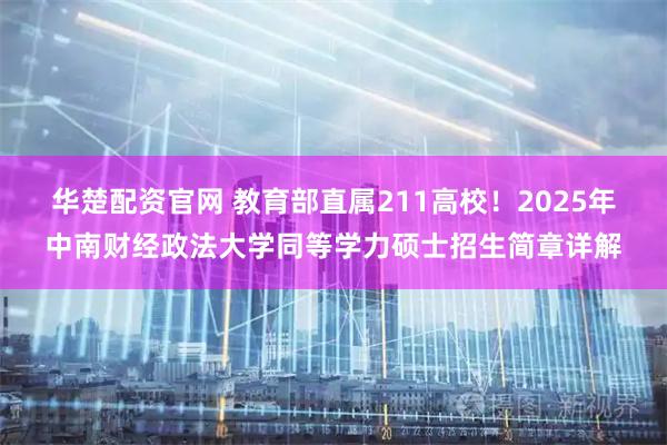 华楚配资官网 教育部直属211高校!2025年中南财经政法大学同等学力硕士招生简章详解