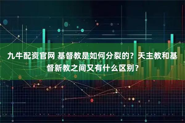 九牛配资官网 基督教是如何分裂的？天主教和基督新教之间又有什么区别？