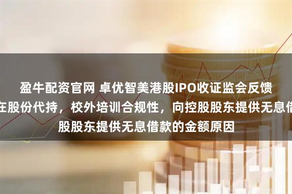 盈牛配资官网 卓优智美港股IPO收证监会反馈意见:是否存在股份代持,校外培训合规性,向控股股东提供无息借款的金额原因
